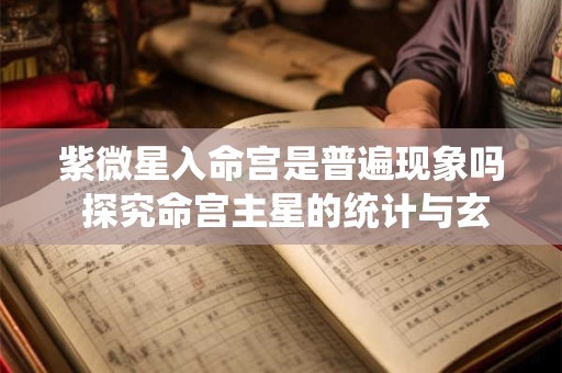 紫微星入命宫是普遍现象吗 探究命宫主星的统计与玄机