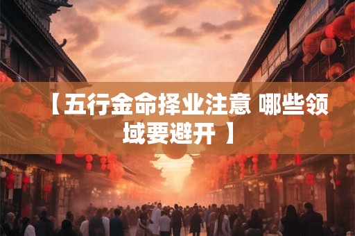 【五行金命择业注意 哪些领域要避开 】