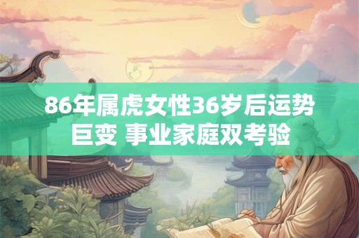86年属虎女性36岁后运势巨变 事业家庭双考验