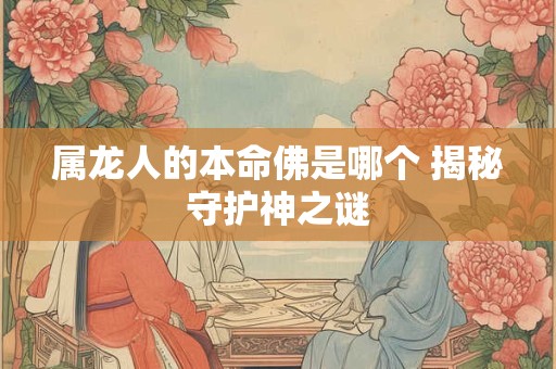属龙人的本命佛是哪个 揭秘守护神之谜