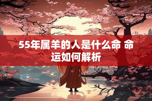 55年属羊的人是什么命 命运如何解析