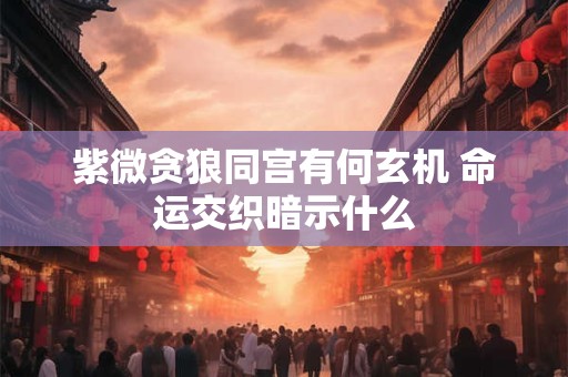 紫微贪狼同宫有何玄机 命运交织暗示什么