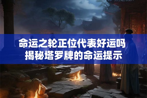 命运之轮正位代表好运吗 揭秘塔罗牌的命运提示