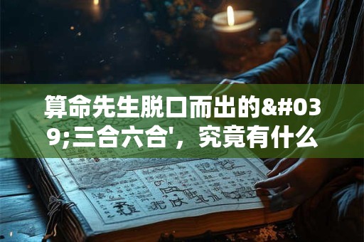 算命先生脱口而出的'三合六合'，究竟有什么用