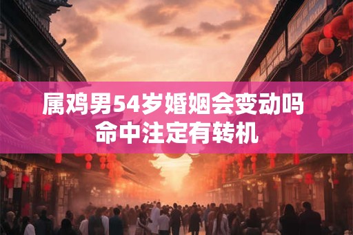 属鸡男54岁婚姻会变动吗 命中注定有转机