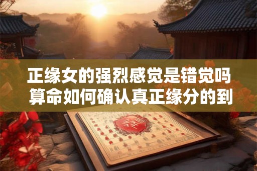 正缘女的强烈感觉是错觉吗 算命如何确认真正缘分的到来