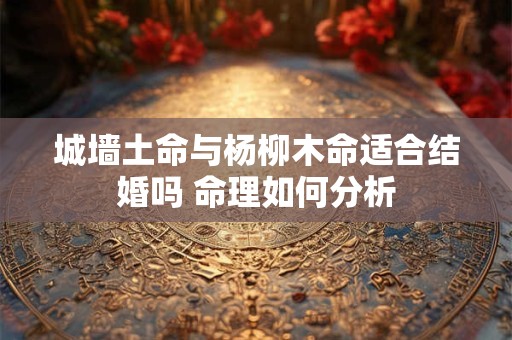 城墙土命与杨柳木命适合结婚吗 命理如何分析 城墙土命与杨柳木命适合结婚吗 命理如何分析