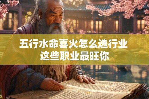 五行水命喜火怎么选行业 这些职业最旺你