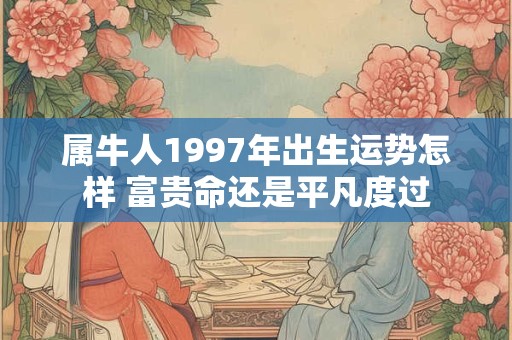 属牛人1997年出生运势怎样 富贵命还是平凡度过