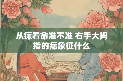 从痣看命准不准 右手大拇指的痣象征什么