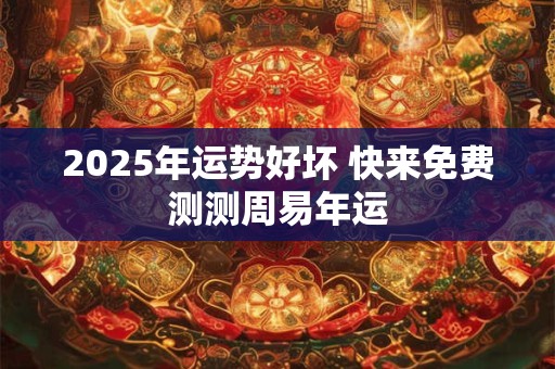 详细阅读:2025年运势好坏 快来免费测测周易年运 2025年运势好坏 快来免费测测周易年运