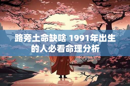 路旁土命缺啥 1991年出生的人必看命理分析