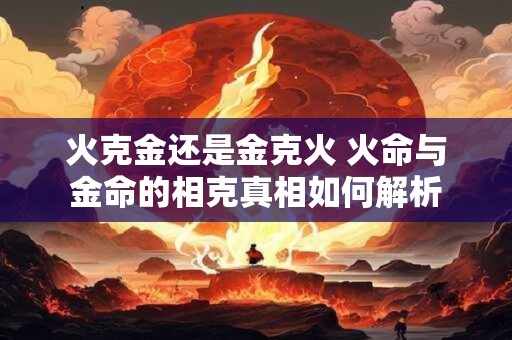 详细阅读:火克金还是金克火 火命与金命的相克真相如何解析 火克金还是金克火 火命与金命的相克真相如何解析