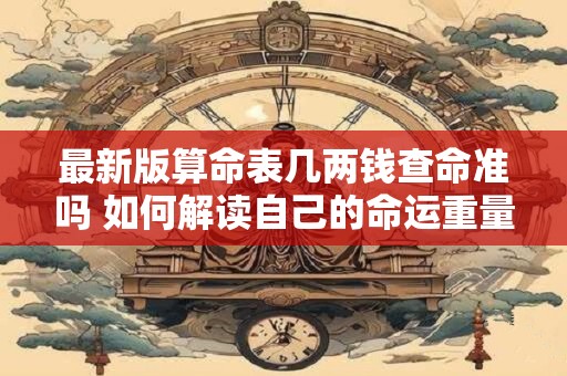 最新版算命表几两钱查命准吗 如何解读自己的命运重量