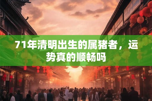 71年清明出生的属猪者，运势真的顺畅吗