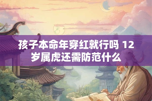 孩子本命年穿红就行吗 12岁属虎还需防范什么