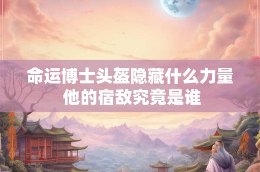 命运博士头盔隐藏什么力量 他的宿敌究竟是谁