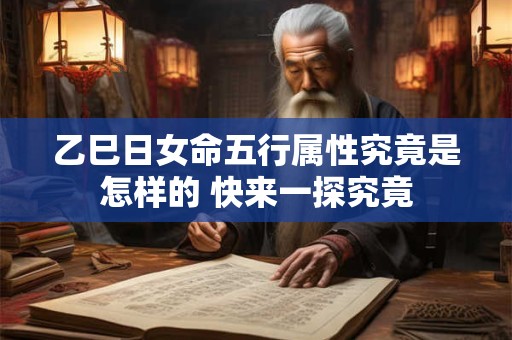 乙巳日女命五行属性究竟是怎样的 快来一探究竟