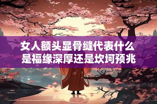 女人额头显骨缝代表什么 是福缘深厚还是坎坷预兆
