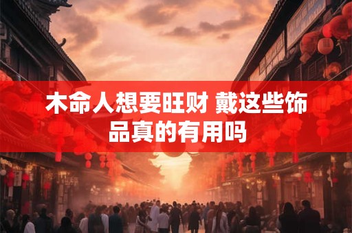 木命人想要旺财 戴这些饰品真的有用吗
