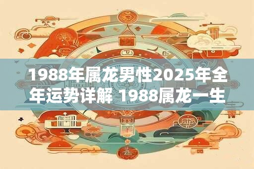 1988年属龙男性2025年全年运势详解 1988属龙一生大劫年! 1988年属龙男性2025年全年运势详解 1988属龙一生大劫年!