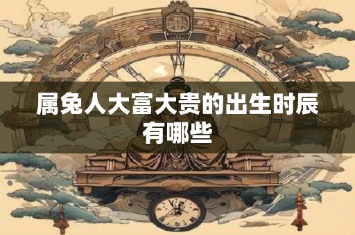 属兔人大富大贵的出生时辰有哪些