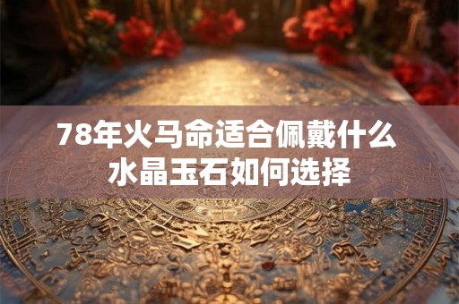 78年火马命适合佩戴什么 水晶玉石如何选择 78年火马命适合佩戴什么 水晶玉石如何选择