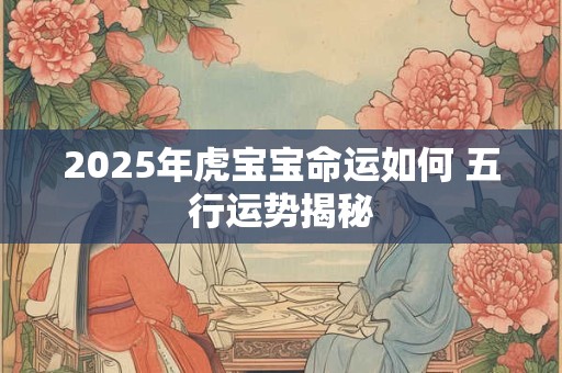 2025年虎宝宝命运如何 五行运势揭秘 2025年虎宝宝命运如何 五行运势揭秘