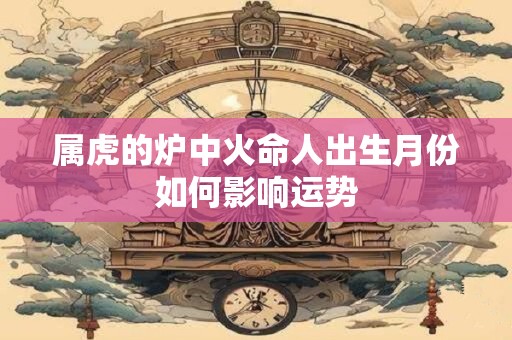 属虎的炉中火命人出生月份如何影响运势