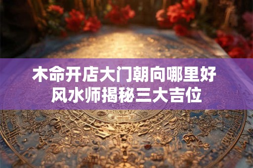 木命开店大门朝向哪里好 风水师揭秘三大吉位