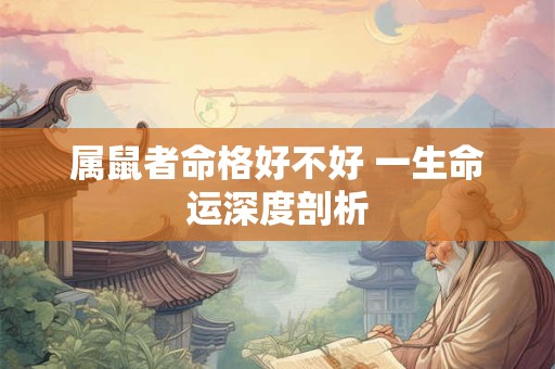 属鼠者命格好不好 一生命运深度剖析 属鼠者命格好不好 一生命运深度剖析