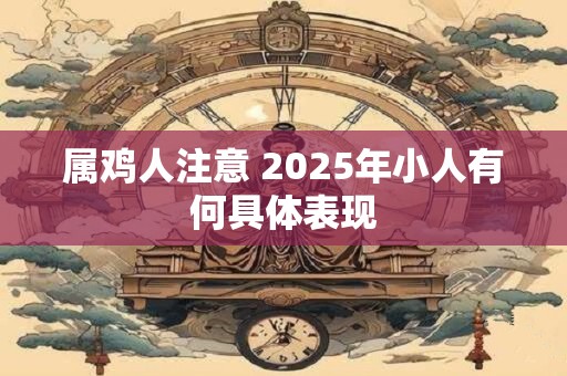 属鸡人注意 2025年小人有何具体表现