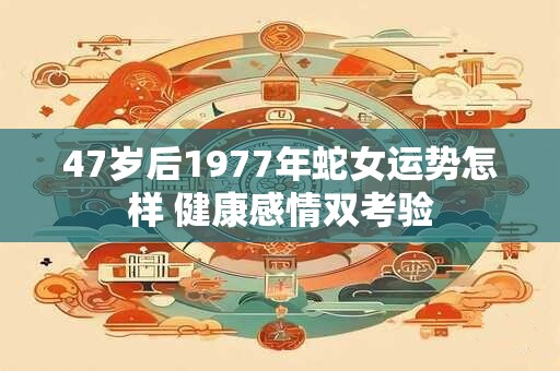 47岁后1977年蛇女运势怎样 健康感情双考验