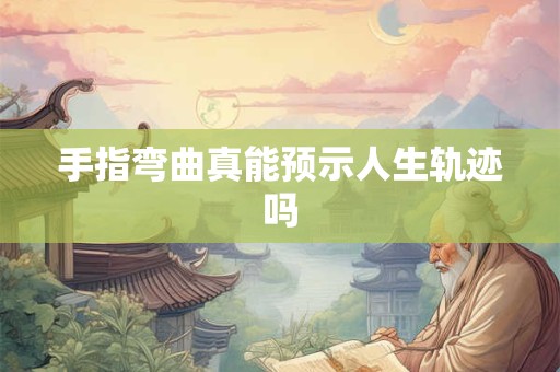 手指弯曲真能预示人生轨迹吗 手指弯曲真能预示人生轨迹吗