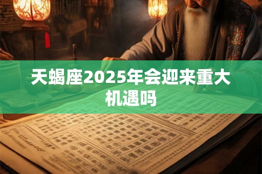 天蝎座2025年会迎来重大机遇吗