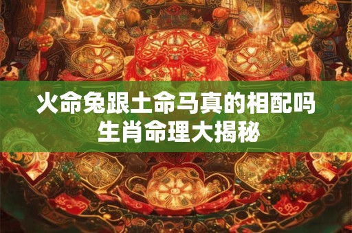 火命兔跟土命马真的相配吗 生肖命理大揭秘