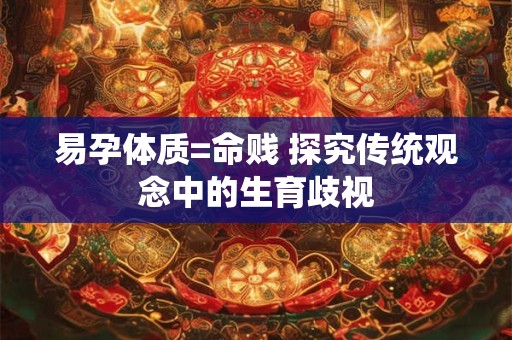 详细阅读:易孕体质=命贱 探究传统观念中的生育歧视 易孕体质=命贱 探究传统观念中的生育歧视