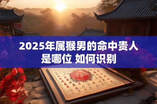 2025年属猴男的命中贵人是哪位 如何识别