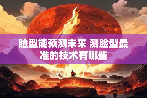 脸型能预测未来 测脸型最准的技术有哪些