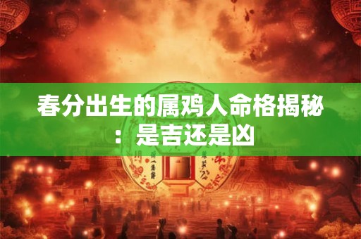 春分出生的属鸡人命格揭秘：是吉还是凶