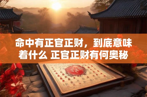命中有正官正财，到底意味着什么 正官正财有何奥秘