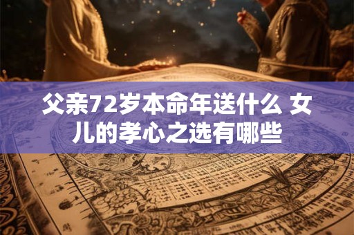 详细阅读:父亲72岁本命年送什么 女儿的孝心之选有哪些 父亲72岁本命年送什么 女儿的孝心之选有哪些