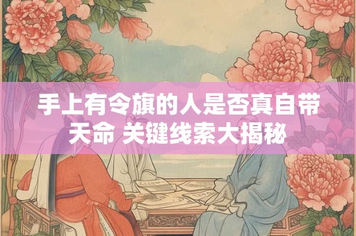 手上有令旗的人是否真自带天命 关键线索大揭秘