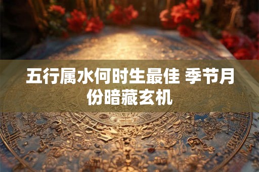 五行属水何时生最佳 季节月份暗藏玄机