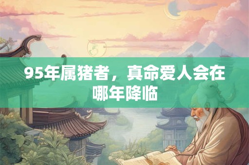 95年属猪者，真命爱人会在哪年降临