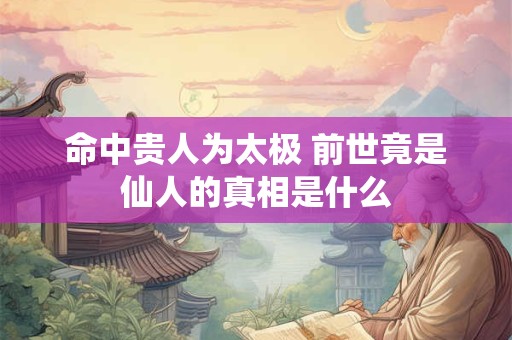 命中贵人为太极 前世竟是仙人的真相是什么