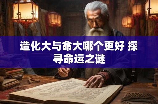 造化大与命大哪个更好 探寻命运之谜