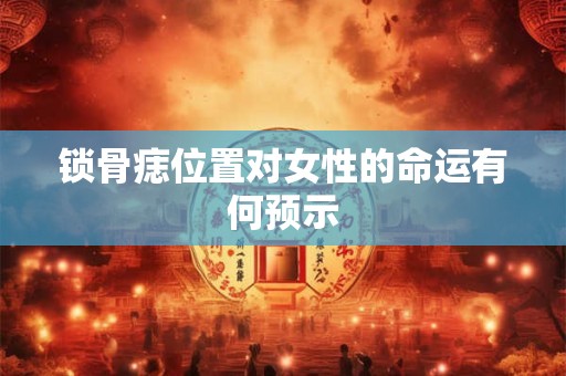 锁骨痣位置对女性的命运有何预示
