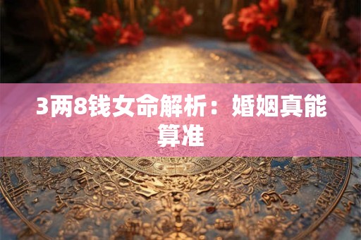 3两8钱女命解析：婚姻真能算准