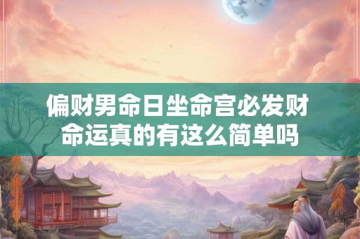 偏财男命日坐命宫必发财 命运真的有这么简单吗